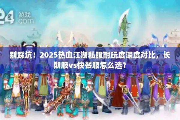 别踩坑！2025热血江湖私服耐玩度深度对比，长期服vs快餐服怎么选？