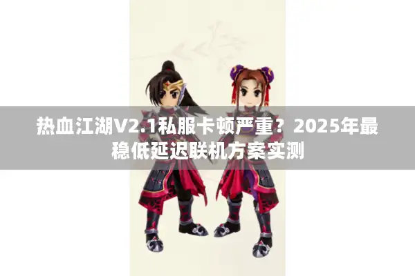 热血江湖V2.1私服卡顿严重？2025年最稳低延迟联机方案实测