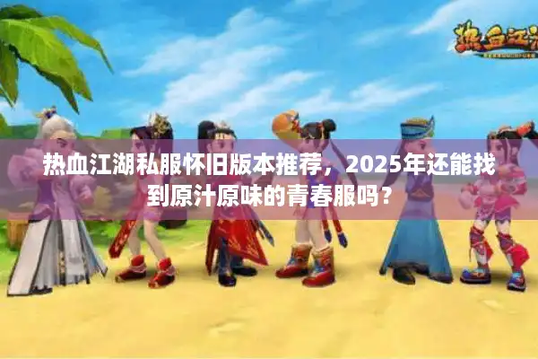热血江湖私服怀旧版本推荐,2025年还能找到原汁原味的青春服吗? 热血江湖私服怀旧版本推荐,2025年还能找到原汁原味的青春服吗?