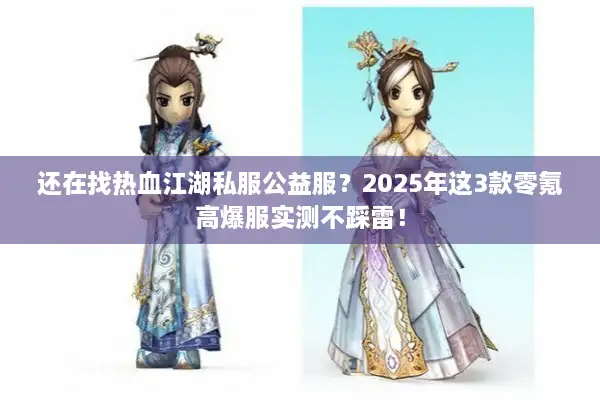 还在找热血江湖私服公益服？2025年这3款零氪高爆服实测不踩雷！