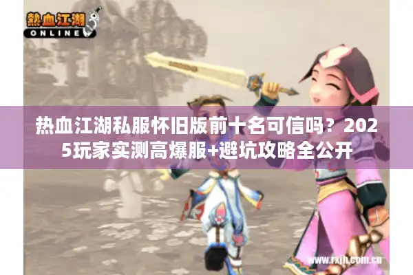 热血江湖私服怀旧版前十名可信吗？2025玩家实测高爆服+避坑攻略全公开