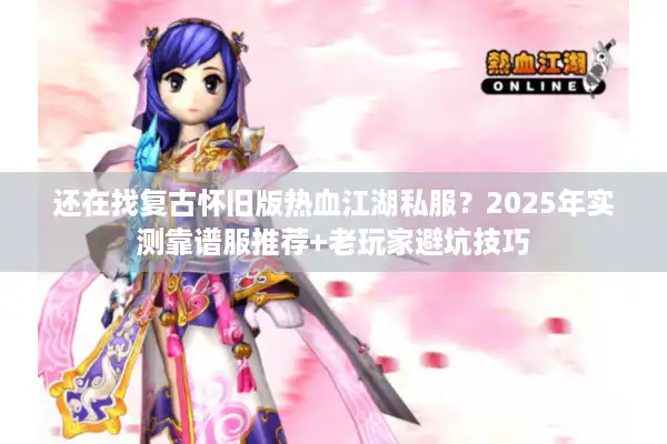 还在找复古怀旧版热血江湖私服？2025年实测靠谱服推荐+老玩家避坑技巧