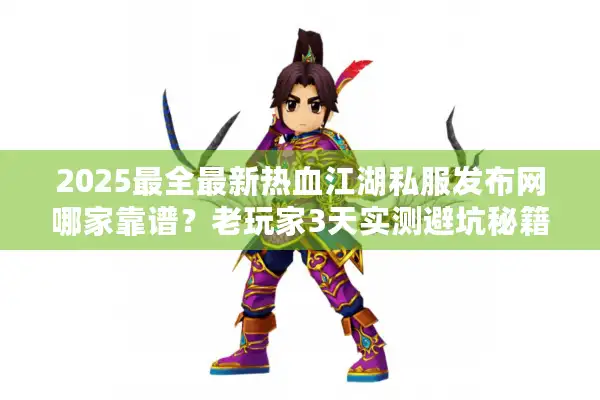 2025最全最新热血江湖私服发布网哪家靠谱？老玩家3天实测避坑秘籍