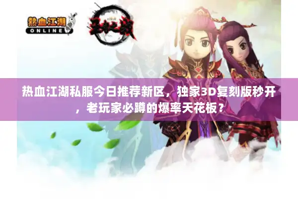 热血江湖私服今日推荐新区,独家3D复刻版秒开,老玩家必蹲的爆率天花板? 热血江湖私服今日推荐新区,独家3D复刻版秒开,老玩家必蹲的爆率天花板?