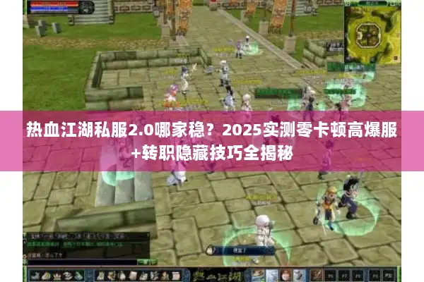 热血江湖私服2.0哪家稳？2025实测零卡顿高爆服+转职隐藏技巧全揭秘