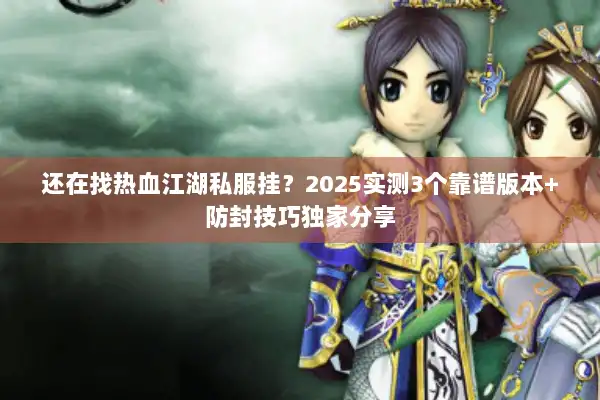 还在找热血江湖私服挂?2025实测3个靠谱版本+防封技巧独家分享 还在找热血江湖私服挂?2025实测3个靠谱版本+防封技巧独家分享