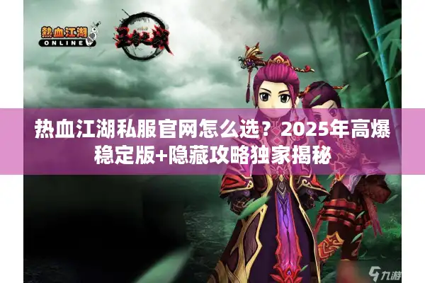 热血江湖私服官网怎么选?2025年高爆稳定版+隐藏攻略独家揭秘 热血江湖私服官网怎么选?2025年高爆稳定版+隐藏攻略独家揭秘