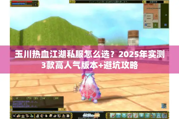 玉川热血江湖私服怎么选？2025年实测3款高人气版本+避坑攻略