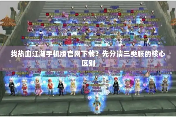 找热血江湖手机版官网下载？先分清三类服的核心区别