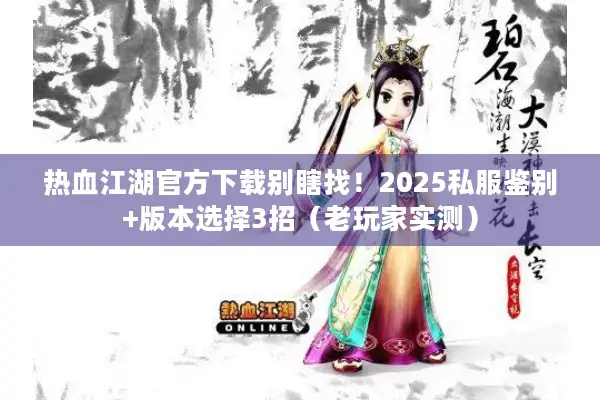 热血江湖官方下载别瞎找！2025私服鉴别+版本选择3招（老玩家实测）