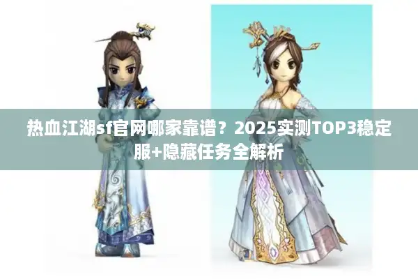 热血江湖sf官网哪家靠谱？2025实测TOP3稳定服+隐藏任务全解析