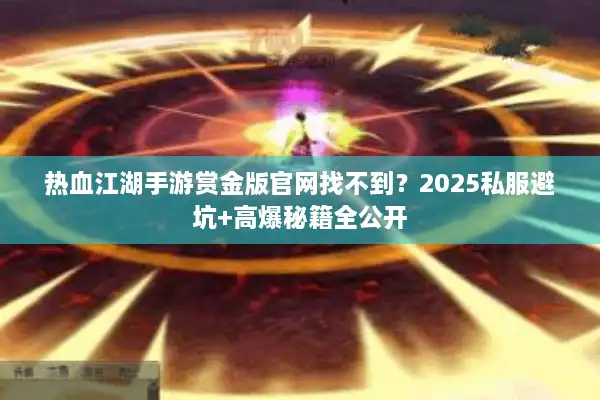 热血江湖手游赏金版官网找不到？2025私服避坑+高爆秘籍全公开