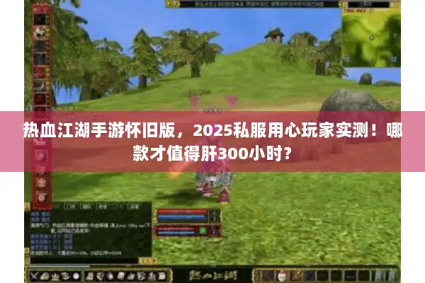 热血江湖手游怀旧版，2025私服用心玩家实测！哪款才值得肝300小时？