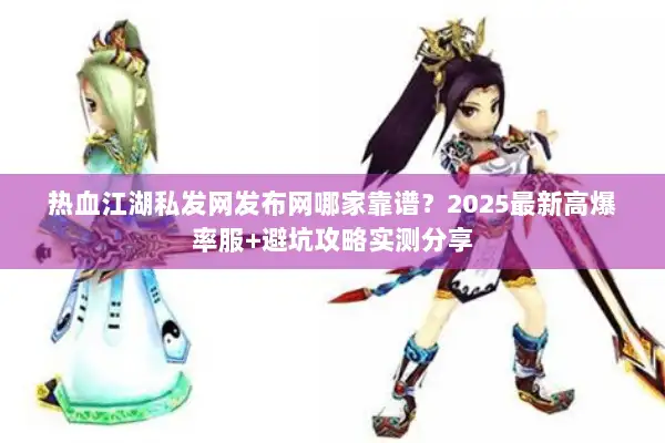 热血江湖私发网发布网哪家靠谱？2025最新高爆率服+避坑攻略实测分享