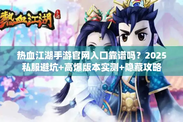热血江湖手游官网入口靠谱吗？2025私服避坑+高爆版本实测+隐藏攻略