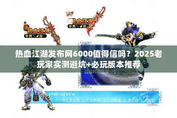 热血江湖发布网6000值得信吗？2025老玩家实测避坑+必玩版本推荐