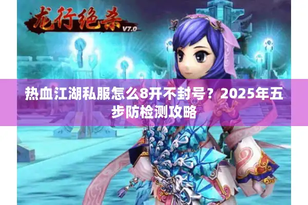 热血江湖私服怎么8开不封号？2025年五步防检测攻略