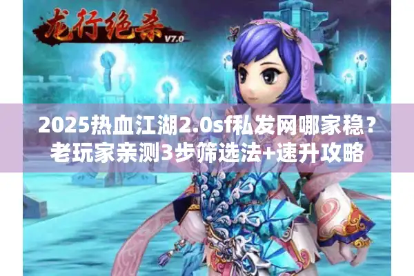 2025热血江湖2.0sf私发网哪家稳？老玩家亲测3步筛选法+速升攻略