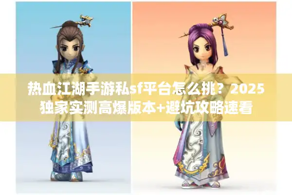 热血江湖手游私sf平台怎么挑？2025独家实测高爆版本+避坑攻略速看