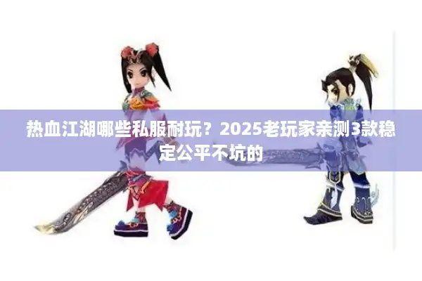 热血江湖哪些私服耐玩？2025老玩家亲测3款稳定公平不坑的