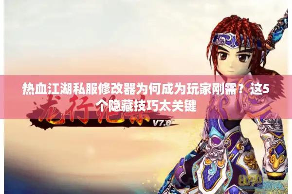 热血江湖私服修改器为何成为玩家刚需？这5个隐藏技巧太关键