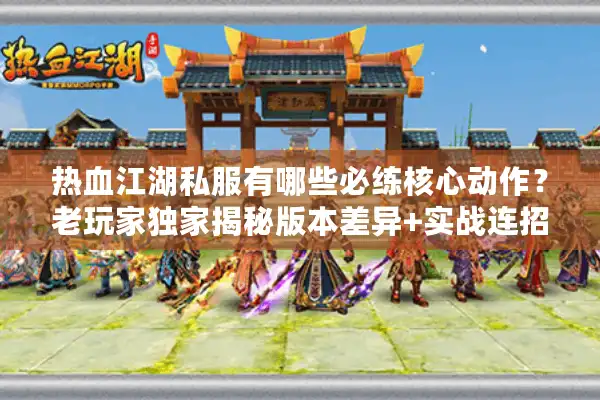 热血江湖私服有哪些必练核心动作？老玩家独家揭秘版本差异+实战连招技巧