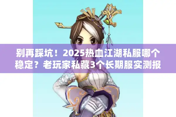 别再踩坑！2025热血江湖私服哪个稳定？老玩家私藏3个长期服实测报告