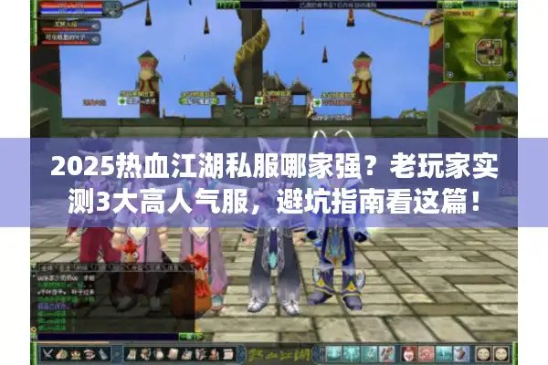 2025热血江湖私服哪家强？老玩家实测3大高人气服，避坑指南看这篇！