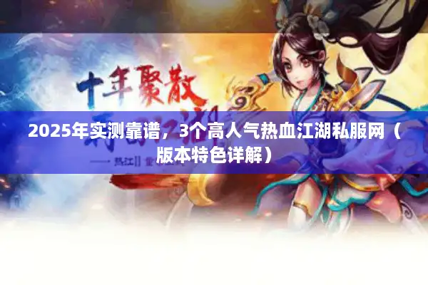 2025年实测靠谱，3个高人气热血江湖私服网（版本特色详解）
