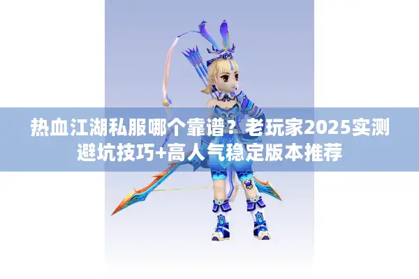 热血江湖私服哪个靠谱？老玩家2025实测避坑技巧+高人气稳定版本推荐