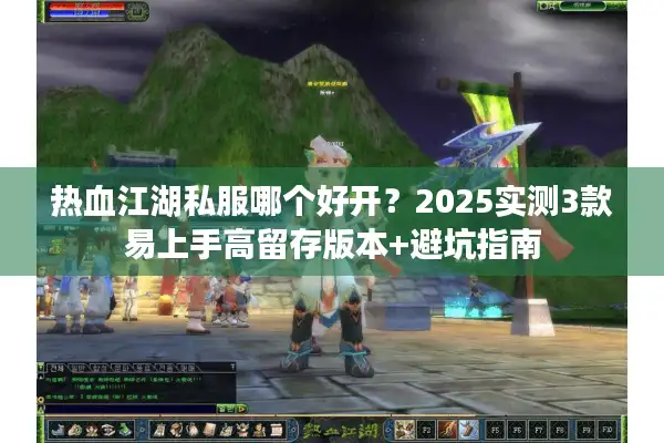 热血江湖私服哪个好开？2025实测3款易上手高留存版本+避坑指南