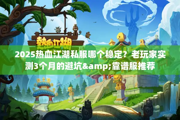 2025热血江湖私服哪个稳定？老玩家实测3个月的避坑&靠谱服推荐