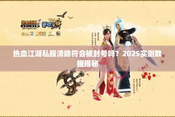 热血江湖私服清除符会被封号吗?2025实测数据揭秘 热血江湖私服清除符会被封号吗?2025实测数据揭秘