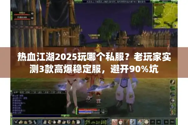 热血江湖2025玩哪个私服？老玩家实测3款高爆稳定服，避开90%坑