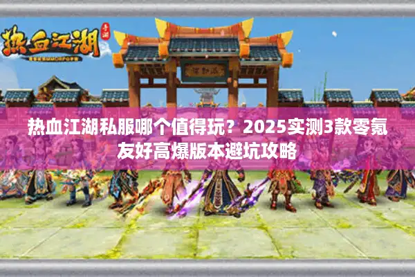 热血江湖私服哪个值得玩?2025实测3款零氪友好高爆版本避坑攻略 热血江湖私服哪个值得玩?2025实测3款零氪友好高爆版本避坑攻略