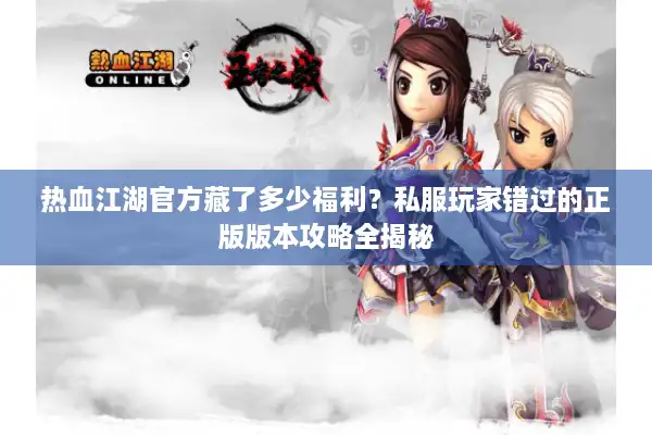 热血江湖官方藏了多少福利？私服玩家错过的正版版本攻略全揭秘