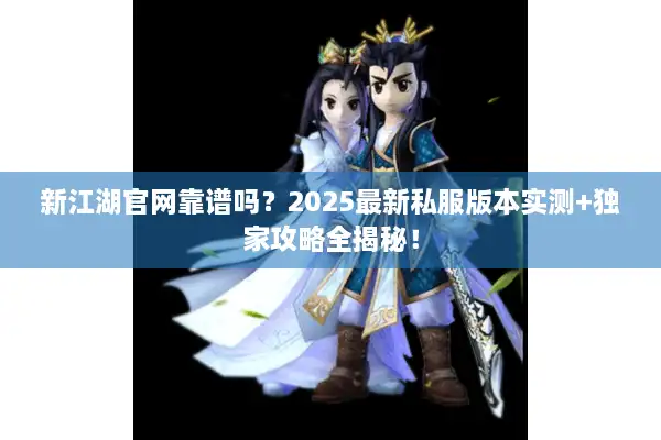 新江湖官网靠谱吗?2025最新私服版本实测+独家攻略全揭秘! 新江湖官网靠谱吗?2025最新私服版本实测+独家攻略全揭秘!