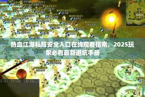 热血江湖私服安全入口在线观看指南，2025玩家必看最新避坑手册