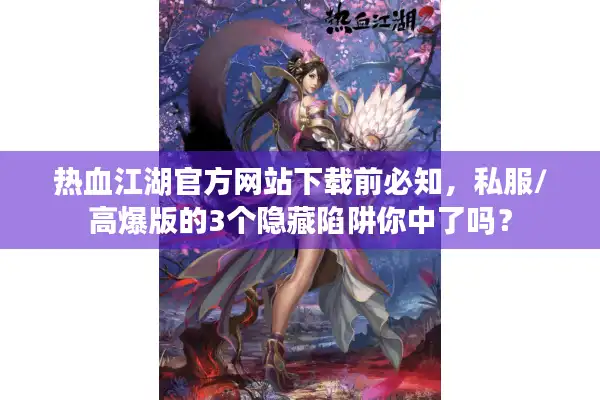 热血江湖官方网站下载前必知，私服/高爆版的3个隐藏陷阱你中了吗？