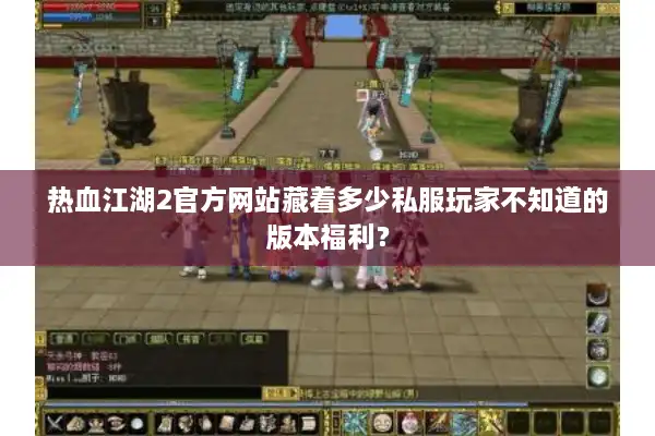 热血江湖2官方网站藏着多少私服玩家不知道的版本福利？