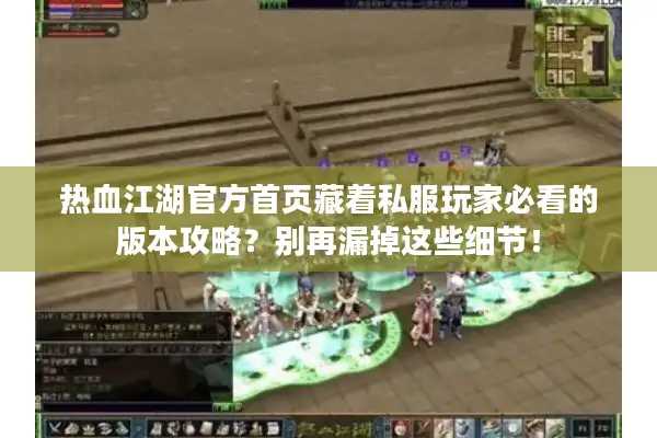 热血江湖官方首页藏着私服玩家必看的版本攻略？别再漏掉这些细节！