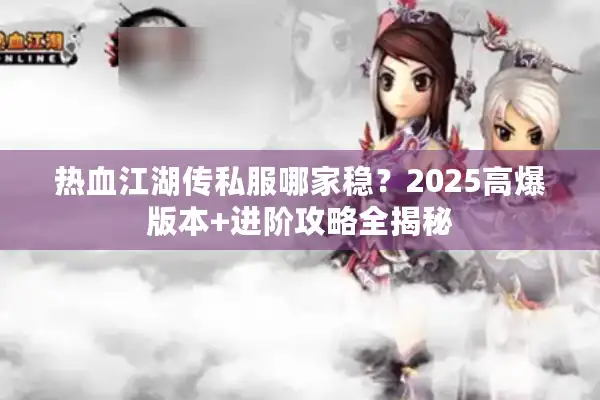 热血江湖传私服哪家稳？2025高爆版本+进阶攻略全揭秘