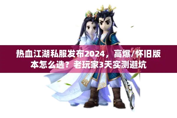 热血江湖私服发布2024,高爆/怀旧版本怎么选?老玩家3天实测避坑 热血江湖私服发布2024,高爆/怀旧版本怎么选?老玩家3天实测避坑