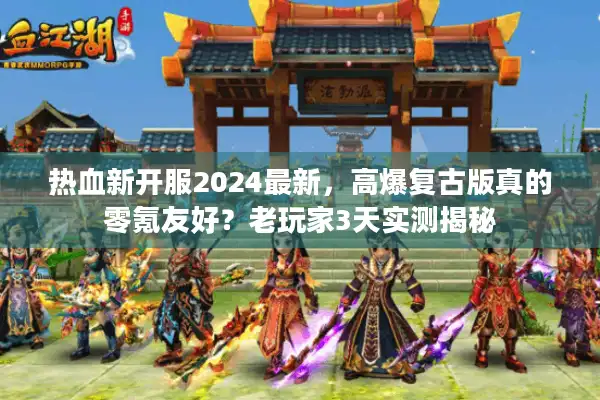 热血新开服2024最新,高爆复古版真的零氪友好?老玩家3天实测揭秘 热血新开服2024最新,高爆复古版真的零氪友好?老玩家3天实测揭秘