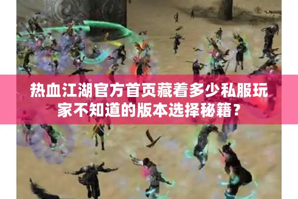 热血江湖官方首页藏着多少私服玩家不知道的版本选择秘籍？
