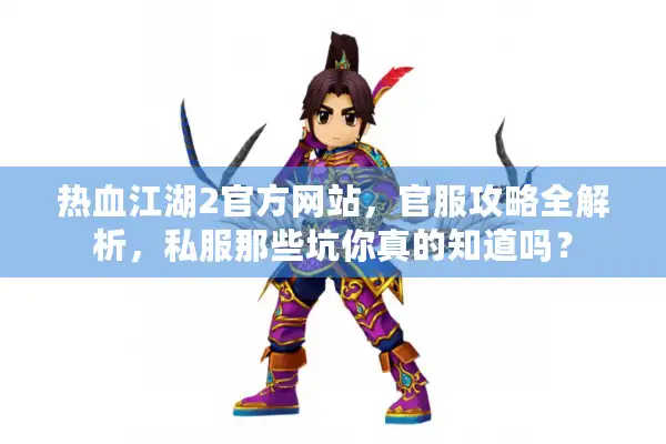 热血江湖2官方网站，官服攻略全解析，私服那些坑你真的知道吗？