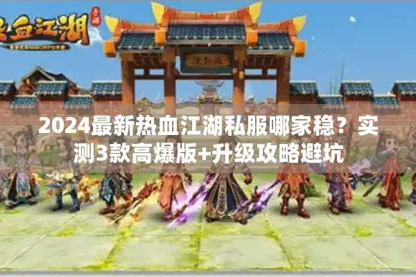 2024最新热血江湖私服哪家稳？实测3款高爆版+升级攻略避坑