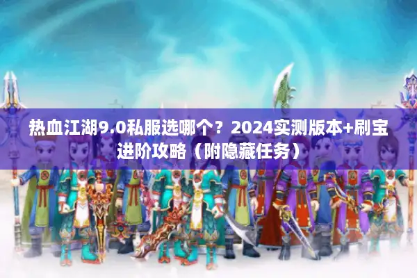 热血江湖9.0私服选哪个？2024实测版本+刷宝进阶攻略（附隐藏任务）