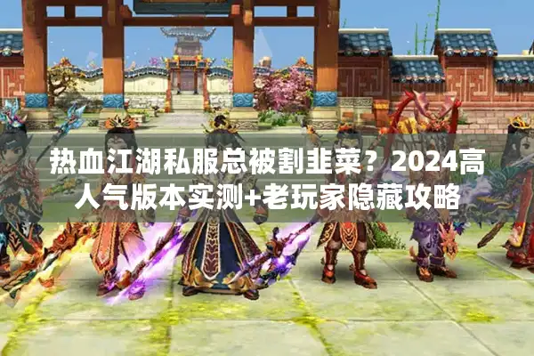 热血江湖私服总被割韭菜？2024高人气版本实测+老玩家隐藏攻略