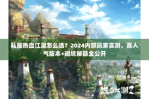 私服热血江湖怎么选？2024内部玩家实测，高人气版本+避坑秘籍全公开